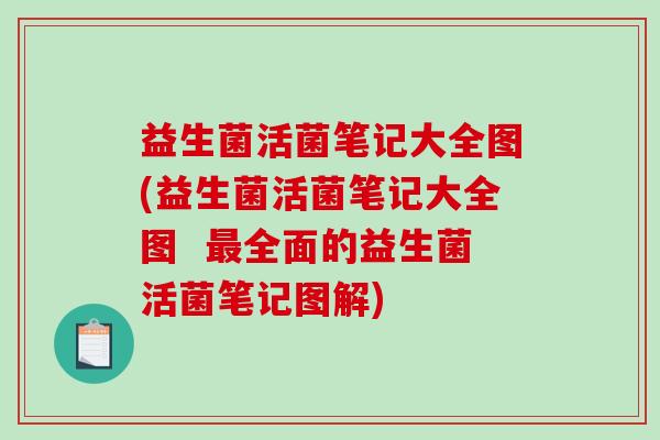 益生菌活菌笔记大全图(益生菌活菌笔记大全图  最全面的益生菌活菌笔记图解)
