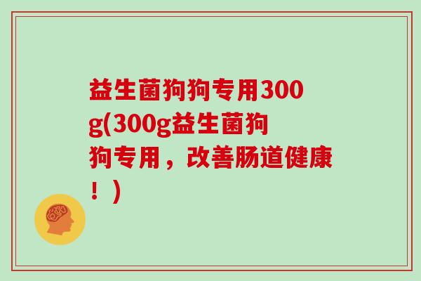 益生菌狗狗专用300g(300g益生菌狗狗专用，改善肠道健康！)