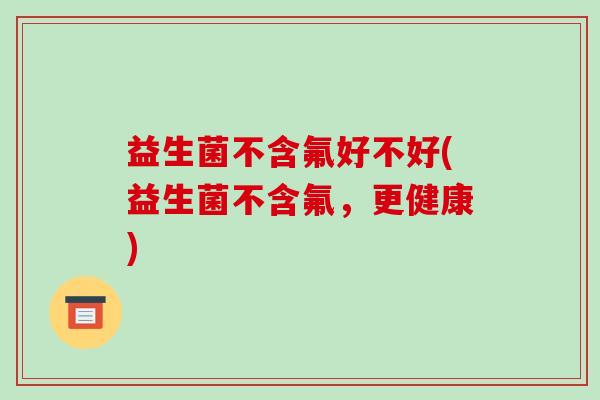 益生菌不含氟好不好(益生菌不含氟，更健康)