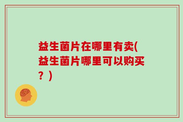 益生菌片在哪里有卖(益生菌片哪里可以购买？)