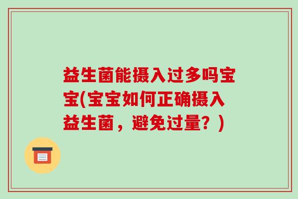 益生菌能摄入过多吗宝宝(宝宝如何正确摄入益生菌，避免过量？)