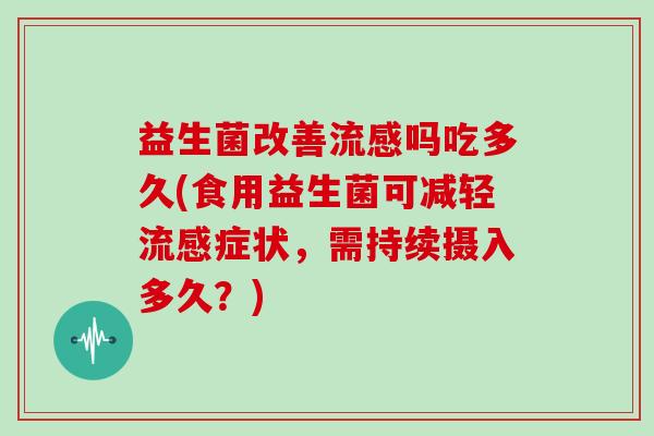益生菌改善流感吗吃多久(食用益生菌可减轻流感症状，需持续摄入多久？)
