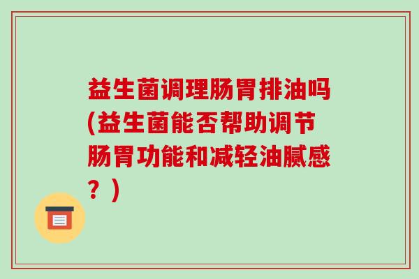 益生菌调理肠胃排油吗(益生菌能否帮助调节肠胃功能和减轻油腻感？)