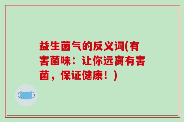 益生菌气的反义词(有害菌味：让你远离有害菌，保证健康！)