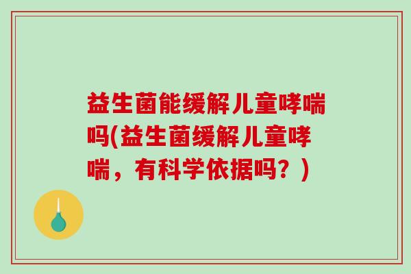 益生菌能缓解儿童哮喘吗(益生菌缓解儿童哮喘，有科学依据吗？)