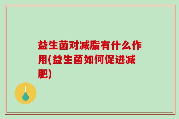 益生菌对减脂有什么作用(益生菌如何促进减肥)