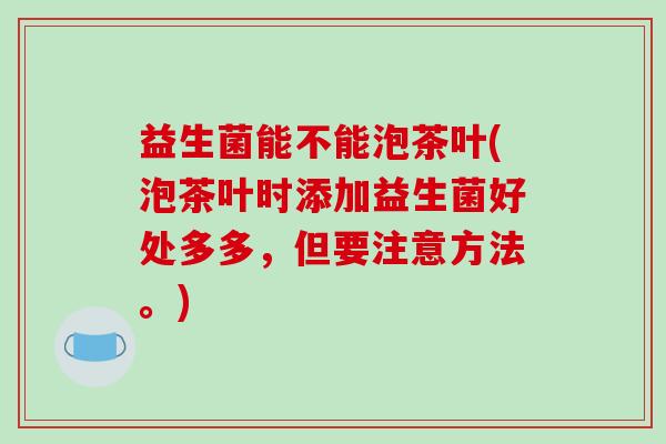 益生菌能不能泡茶叶(泡茶叶时添加益生菌好处多多，但要注意方法。)