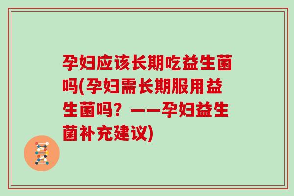 孕妇应该长期吃益生菌吗(孕妇需长期服用益生菌吗?——孕妇益生菌补充建议) 孕妇应该长期吃益生菌吗(孕妇需长期服用益生菌吗?——孕妇益生菌补充建议)