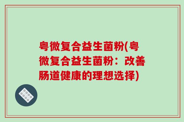 粤微复合益生菌粉(粤微复合益生菌粉：改善肠道健康的理想选择)