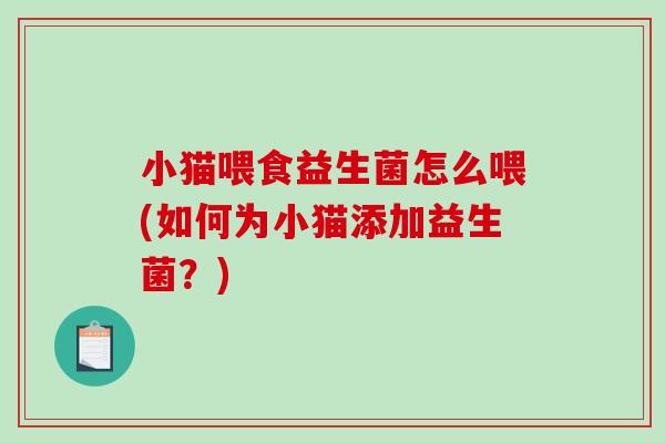 小猫喂食益生菌怎么喂(如何为小猫添加益生菌?) 小猫喂食益生菌怎么喂(如何为小猫添加益生菌?)