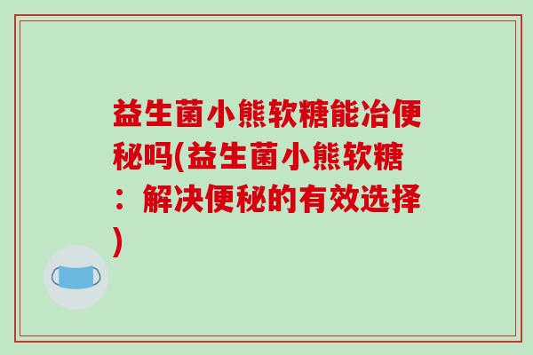 益生菌小熊软糖能冶便秘吗(益生菌小熊软糖：解决便秘的有效选择)