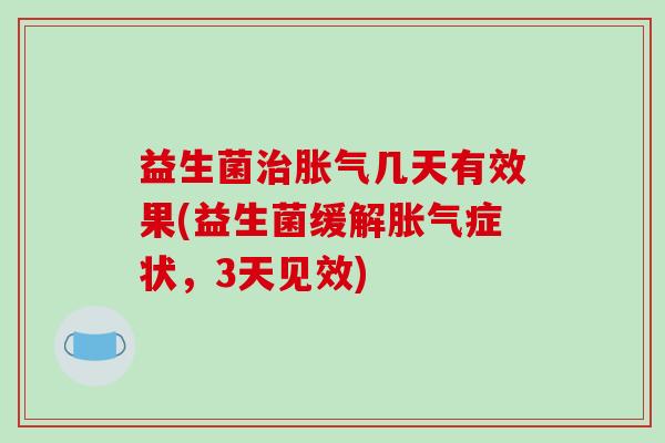 益生菌治胀气几天有效果(益生菌缓解胀气症状，3天见效)