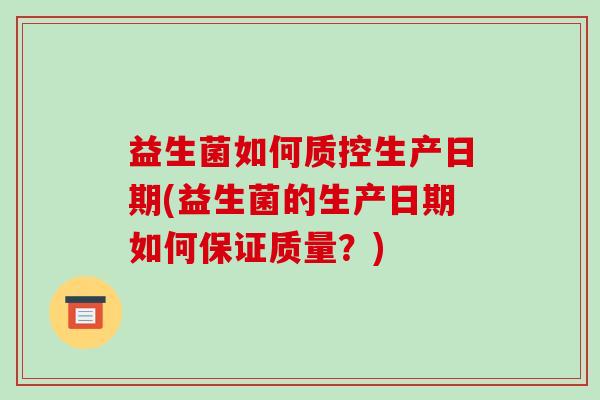 益生菌如何质控生产日期(益生菌的生产日期如何保证质量？)