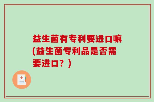 益生菌有专利要进口嘛(益生菌专利品是否需要进口？)