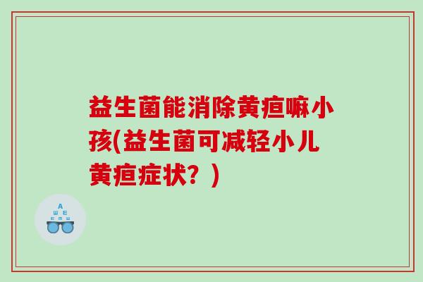 益生菌能消除黄疸嘛小孩(益生菌可减轻小儿黄疸症状？)