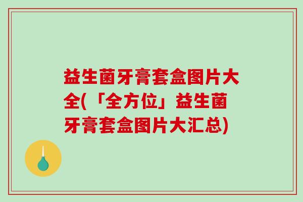 益生菌牙膏套盒图片大全(「全方位」益生菌牙膏套盒图片大汇总)
