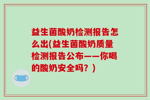 益生菌酸奶检测报告怎么出(益生菌酸奶质量检测报告公布——你喝的酸奶安全吗？)
