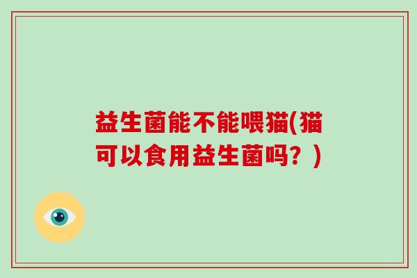 益生菌能不能喂猫(猫可以食用益生菌吗？)