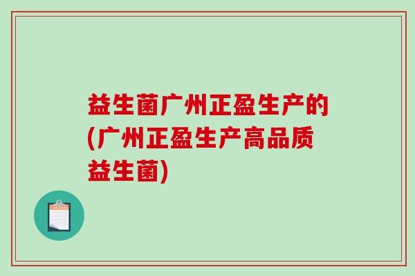 益生菌广州正盈生产的(广州正盈生产高品质益生菌) 益生菌广州正盈生产的(广州正盈生产高品质益生菌)