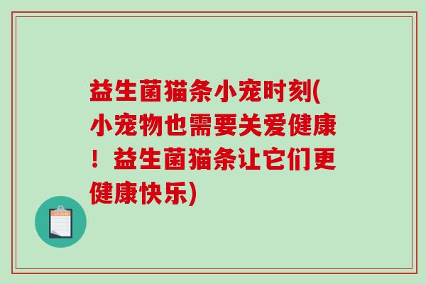 益生菌猫条小宠时刻(小宠物也需要关爱健康！益生菌猫条让它们更健康快乐)