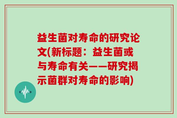 益生菌对寿命的研究论文(新标题：益生菌或与寿命有关——研究揭示菌群对寿命的影响)
