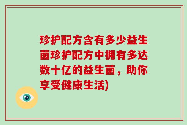 珍护配方含有多少益生菌珍护配方中拥有多达数十亿的益生菌，助你享受健康生活)