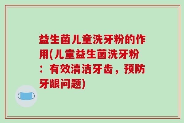益生菌儿童洗牙粉的作用(儿童益生菌洗牙粉：有效清洁牙齿，预防牙龈问题)