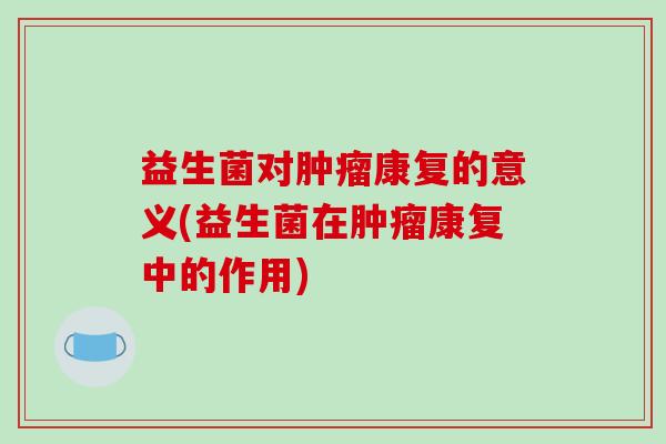 益生菌对肿瘤康复的意义(益生菌在肿瘤康复中的作用)