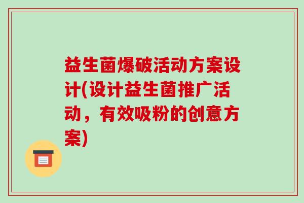 益生菌爆破活动方案设计(设计益生菌推广活动，有效吸粉的创意方案)