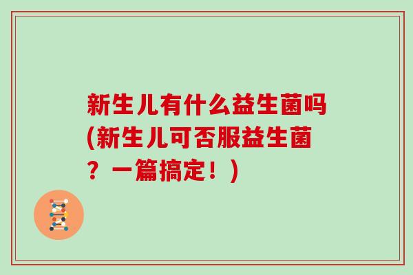 新生儿有什么益生菌吗(新生儿可否服益生菌？一篇搞定！)