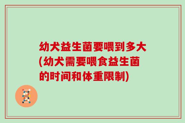 幼犬益生菌要喂到多大(幼犬需要喂食益生菌的时间和体重限制)