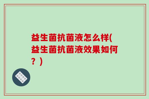 益生菌抗菌液怎么样(益生菌抗菌液效果如何？)