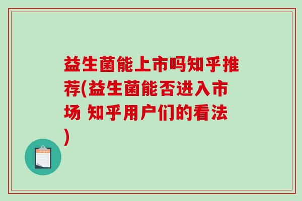 益生菌能上市吗知乎推荐(益生菌能否进入市场 知乎用户们的看法)