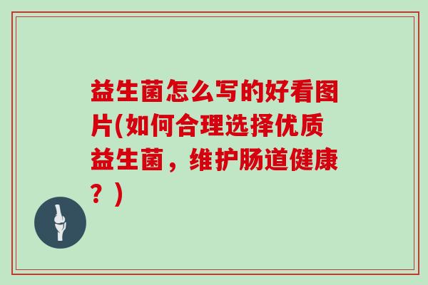 益生菌怎么写的好看图片(如何合理选择优质益生菌，维护肠道健康？)
