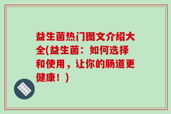 益生菌热门图文介绍大全(益生菌：如何选择和使用，让你的肠道更健康！)