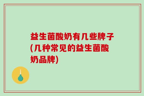 益生菌酸奶有几些牌子(几种常见的益生菌酸奶品牌)