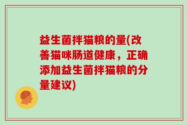 益生菌拌猫粮的量(改善猫咪肠道健康，正确添加益生菌拌猫粮的分量建议)