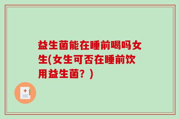 益生菌能在睡前喝吗女生(女生可否在睡前饮用益生菌？)