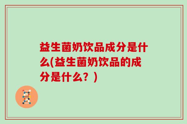 益生菌奶饮品成分是什么(益生菌奶饮品的成分是什么？)