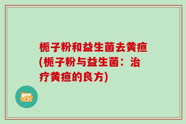 栀子粉和益生菌去黄疸(栀子粉与益生菌：治疗黄疸的良方)