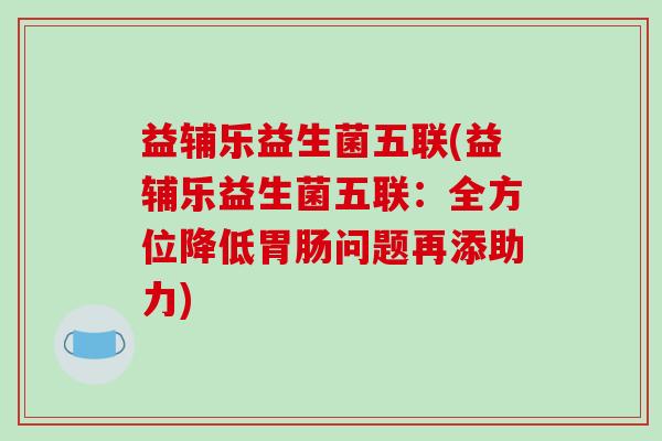 益辅乐益生菌五联(益辅乐益生菌五联：全方位降低胃肠问题再添助力)