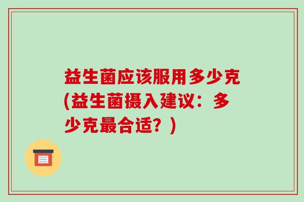 益生菌应该服用多少克(益生菌摄入建议：多少克最合适？)