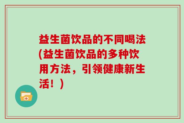 益生菌饮品的不同喝法(益生菌饮品的多种饮用方法，引领健康新生活！)