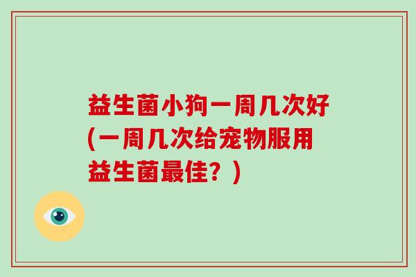 益生菌小狗一周几次好(一周几次给宠物服用益生菌最佳？)