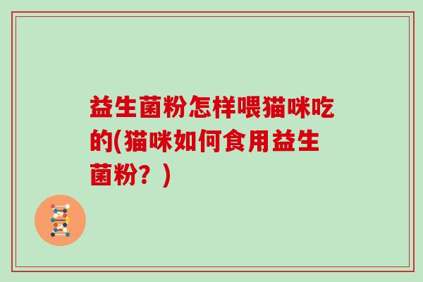 益生菌粉怎样喂猫咪吃的(猫咪如何食用益生菌粉？)