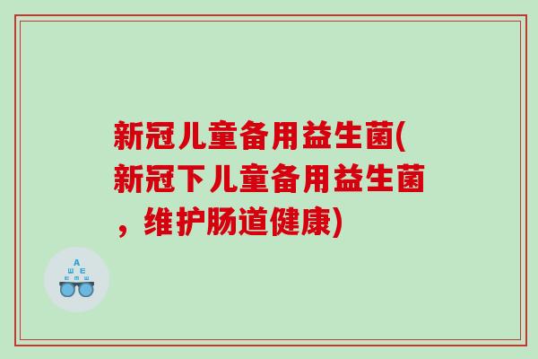 新冠儿童备用益生菌(新冠下儿童备用益生菌,维护肠道健康) 新冠儿童备用益生菌(新冠下儿童备用益生菌,维护肠道健康)