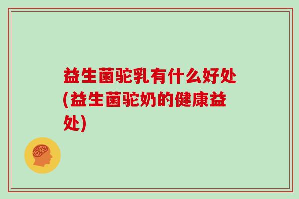 益生菌驼乳有什么好处(益生菌驼奶的健康益处)
