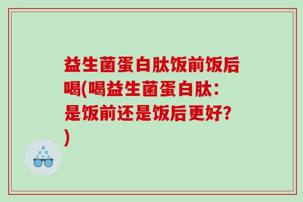 益生菌蛋白肽饭前饭后喝(喝益生菌蛋白肽:是饭前还是饭后更好?) 益生菌蛋白肽饭前饭后喝(喝益生菌蛋白肽:是饭前还是饭后更好?)