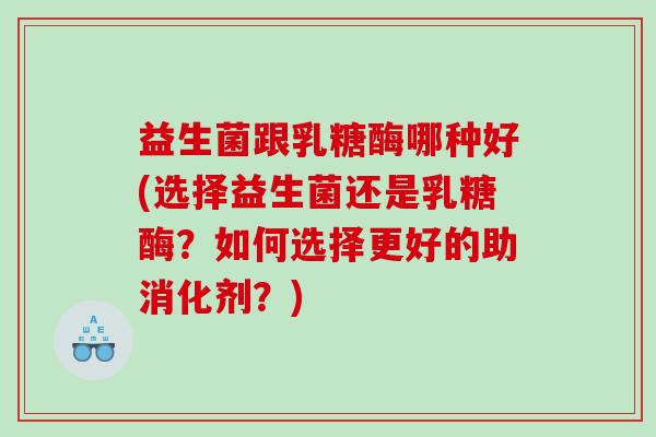 益生菌跟乳糖酶哪种好(选择益生菌还是乳糖酶？如何选择更好的助消化剂？)