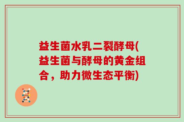 益生菌水乳二裂酵母(益生菌与酵母的黄金组合，助力微生态平衡)